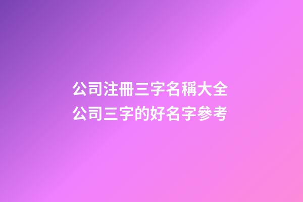 公司注冊三字名稱大全 公司三字的好名字參考-第1張-公司起名-玄機派